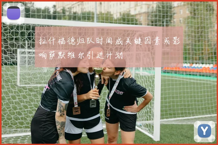 拉什福德归队时间成关键因素或影响萨默维尔引进计划