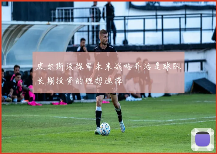 皮尔斯谈绿军未来战略乔治是球队长期投资的理想选择