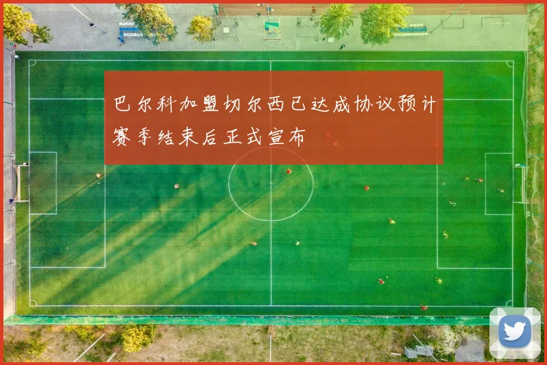 巴尔科加盟切尔西已达成协议预计赛季结束后正式宣布