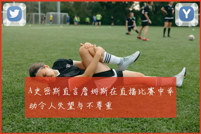 A史密斯直言詹姆斯在直播比赛中举动令人失望与不尊重