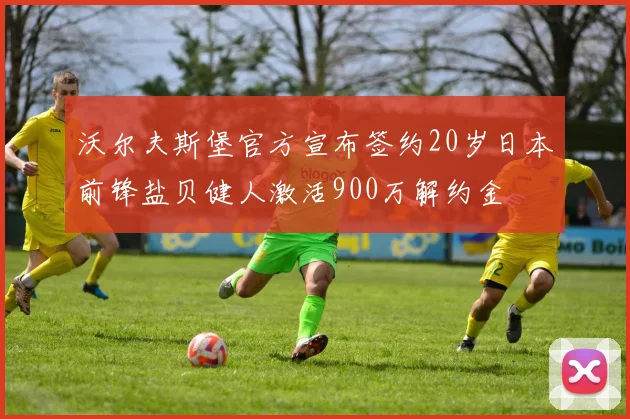 沃尔夫斯堡官方宣布签约20岁日本前锋盐贝健人激活900万解约金