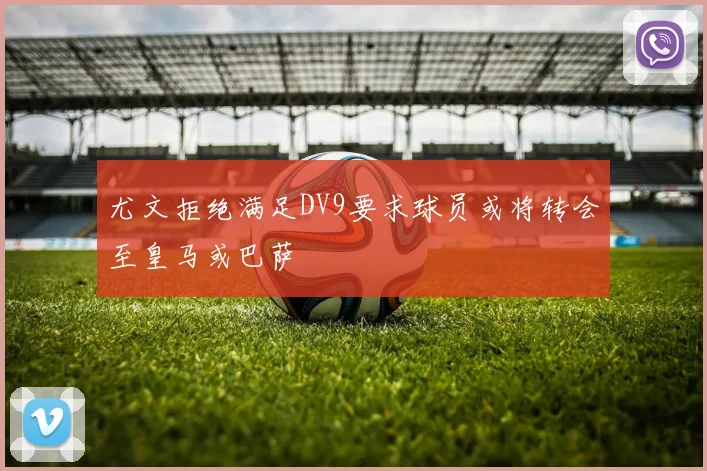 尤文拒绝满足DV9要求球员或将转会至皇马或巴萨