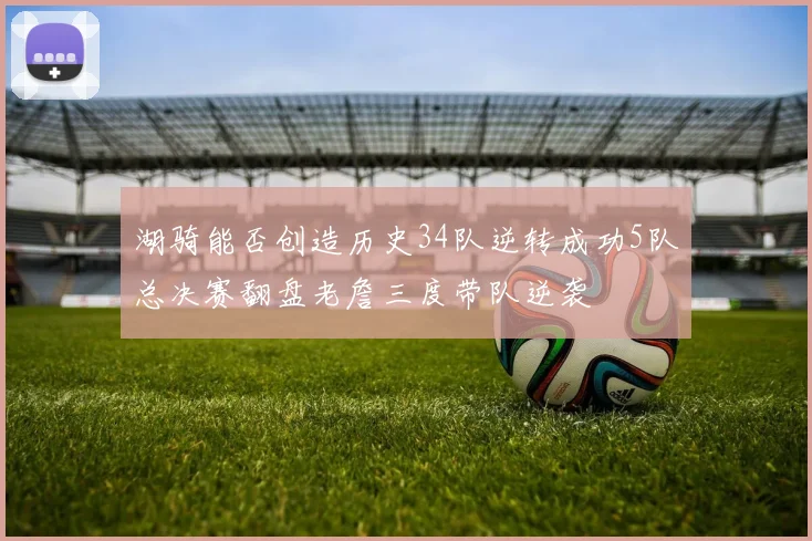湖骑能否创造历史34队逆转成功5队总决赛翻盘老詹三度带队逆袭