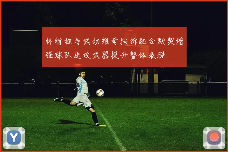 怀特称与武切维奇挡拆配合默契增强球队进攻武器提升整体表现