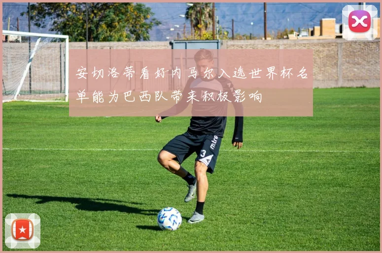 安切洛蒂看好内马尔入选世界杯名单能为巴西队带来积极影响