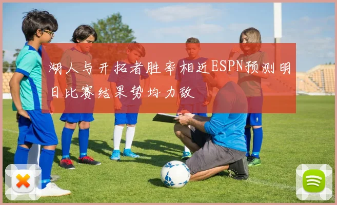湖人与开拓者胜率相近ESPN预测明日比赛结果势均力敌