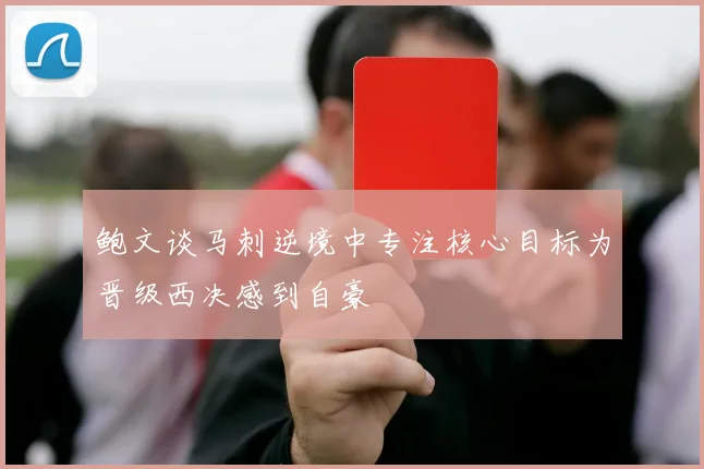 鲍文谈马刺逆境中专注核心目标为晋级西决感到自豪