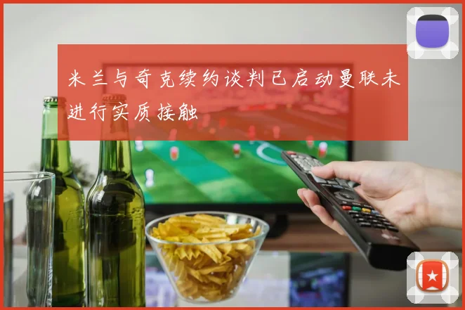 米兰与奇克续约谈判已启动曼联未进行实质接触