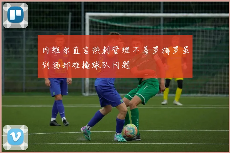 内维尔直言热刺管理不善罗梅罗虽到场却难掩球队问题
