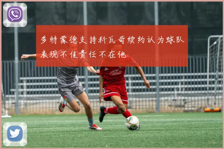 多特蒙德支持科瓦奇续约认为球队表现不佳责任不在他