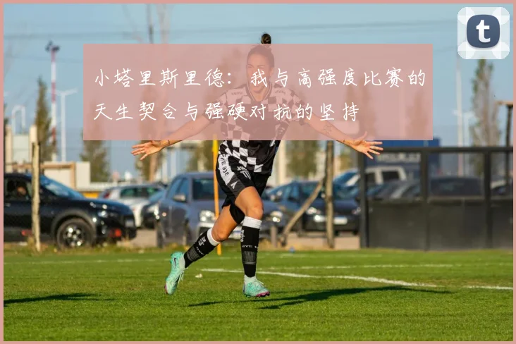 小塔里斯里德：我与高强度比赛的天生契合与强硬对抗的坚持