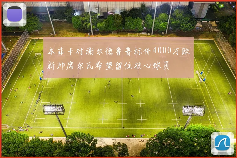 本菲卡对谢尔德鲁普标价4000万欧新帅席尔瓦希望留住核心球员