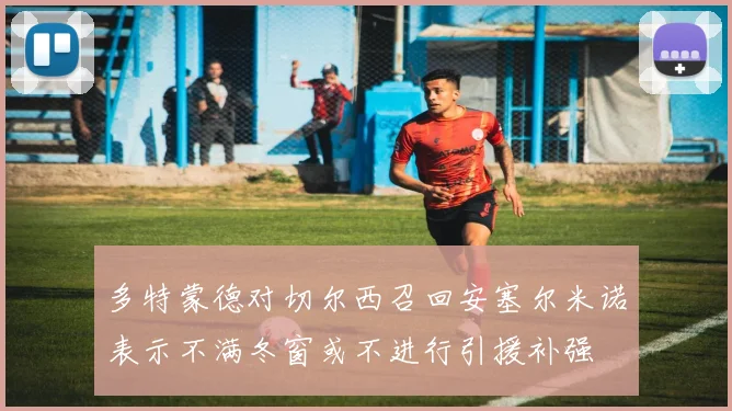 多特蒙德对切尔西召回安塞尔米诺表示不满冬窗或不进行引援补强