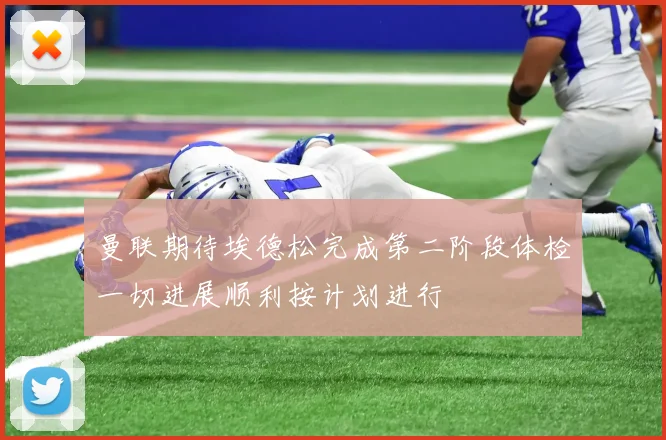 曼联期待埃德松完成第二阶段体检一切进展顺利按计划进行