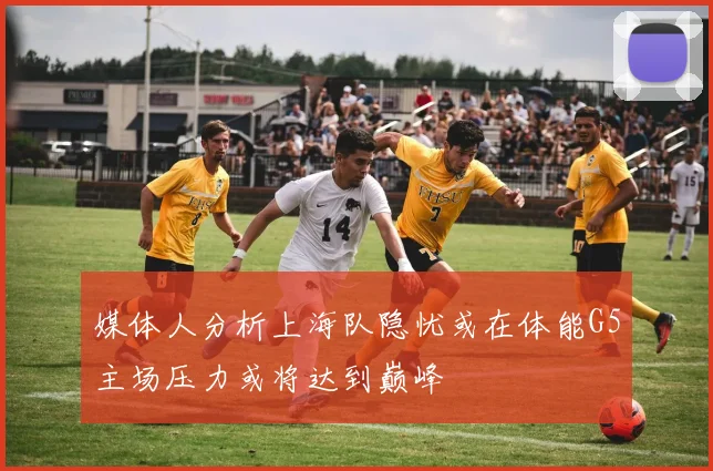 媒体人分析上海队隐忧或在体能G5主场压力或将达到巅峰