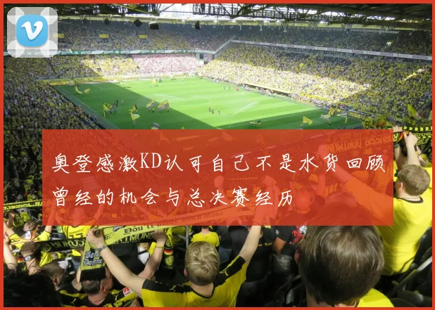 奥登感激KD认可自己不是水货回顾曾经的机会与总决赛经历
