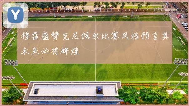 穆雷盛赞克尼佩尔比赛风格预言其未来必将辉煌