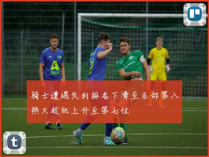 骑士遭遇失利排名下滑至东部第八热火趁机上升至第七位