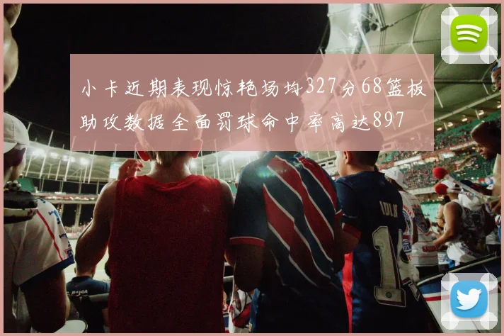 小卡近期表现惊艳场均327分68篮板助攻数据全面罚球命中率高达897