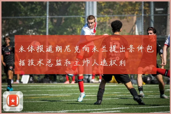 米体报道朗尼克向米兰提出条件包括技术总监和主帅人选权利
