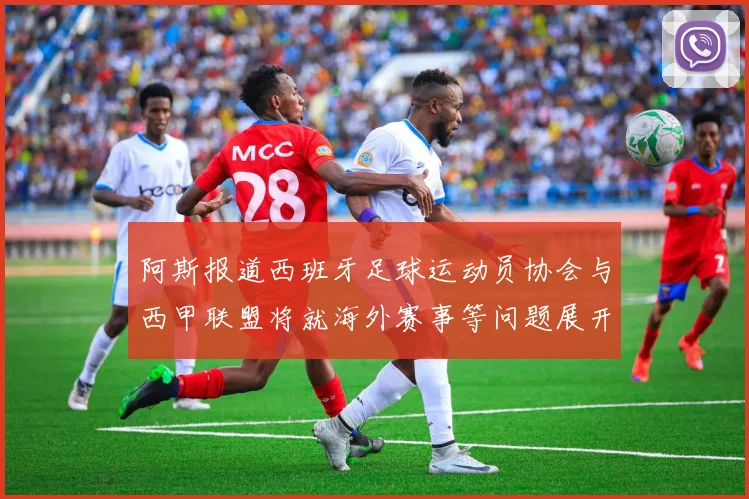阿斯报道西班牙足球运动员协会与西甲联盟将就海外赛事等问题展开重要谈判