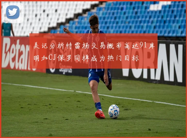 美记分析特雷杨交易概率高达91库明加CJ保罗同样成为热门目标
