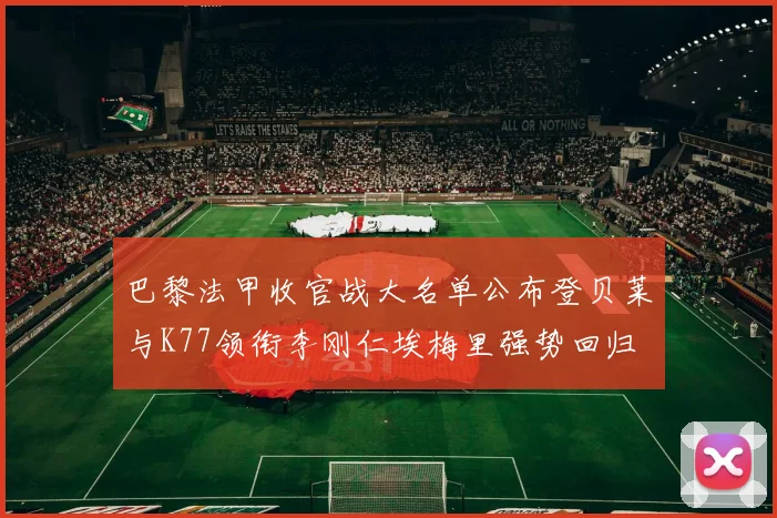 巴黎法甲收官战大名单公布登贝莱与K77领衔李刚仁埃梅里强势回归