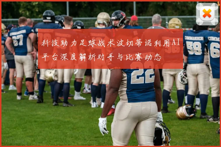 科技助力足球战术波切蒂诺利用AI平台深度解析对手与比赛动态