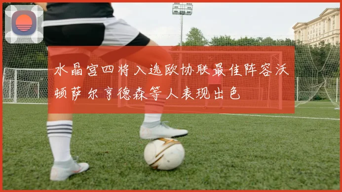水晶宫四将入选欧协联最佳阵容沃顿萨尔亨德森等人表现出色