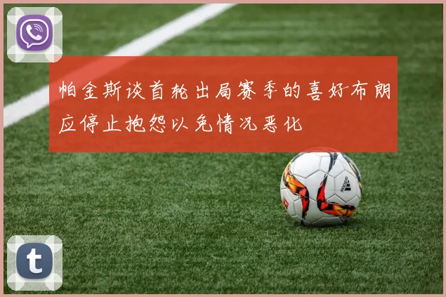 帕金斯谈首轮出局赛季的喜好布朗应停止抱怨以免情况恶化