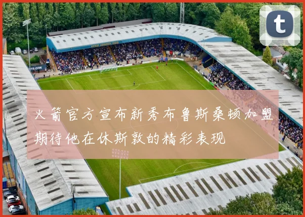 火箭官方宣布新秀布鲁斯桑顿加盟期待他在休斯敦的精彩表现