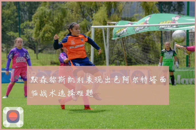 默森称斯凯利表现出色阿尔特塔面临战术选择难题