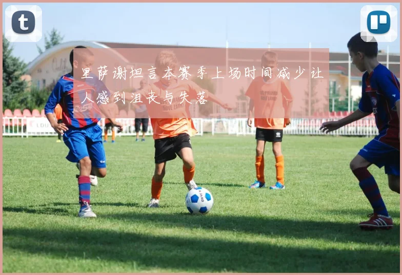 里萨谢坦言本赛季上场时间减少让人感到沮丧与失落